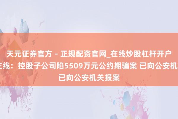 天元证券官方 - 正规配资官网_在线炒股杠杆开户 宇宙在线：控股子公司陷5509万元公约期骗案 已向公安机关报案