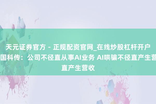 天元证券官方 - 正规配资官网_在线炒股杠杆开户 中国科传：公司不径直从事AI业务 AI哄骗不径直产生营收