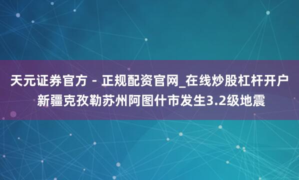 天元证券官方 - 正规配资官网_在线炒股杠杆开户 新疆克孜勒苏州阿图什市发生3.2级地震