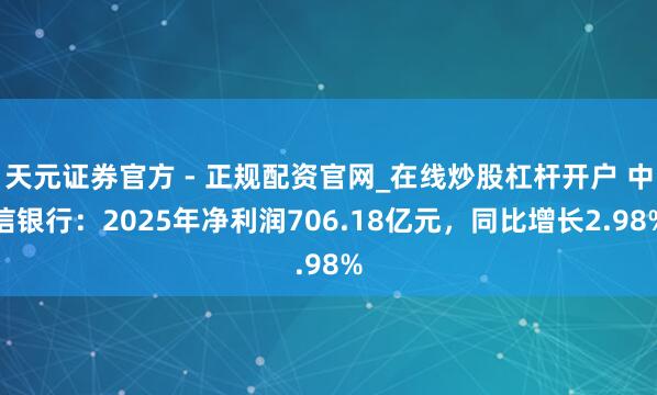 天元证券官方 - 正规配资官网_在线炒股杠杆开户 中信银行：2025年净利润706.18亿元，同比增长2.98%