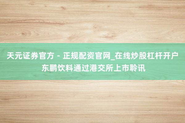 天元证券官方 - 正规配资官网_在线炒股杠杆开户 东鹏饮料通过港交所上市聆讯