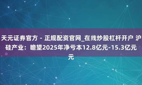 天元证券官方 - 正规配资官网_在线炒股杠杆开户 沪硅产业：瞻望2025年净亏本12.8亿元-15.3亿元
