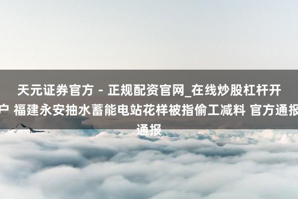 天元证券官方 - 正规配资官网_在线炒股杠杆开户 福建永安抽水蓄能电站花样被指偷工减料 官方通报