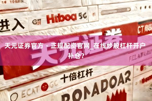 天元证券官方 - 正规配资官网_在线炒股杠杆开户 补仓？