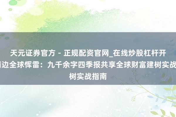 天元证券官方 - 正规配资官网_在线炒股杠杆开户 南边全球恽雷：九千余字四季报共享全球财富建树实战指南