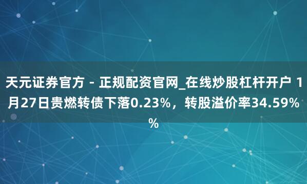 天元证券官方 - 正规配资官网_在线炒股杠杆开户 1月27日贵燃转债下落0.23%，转股溢价率34.59%