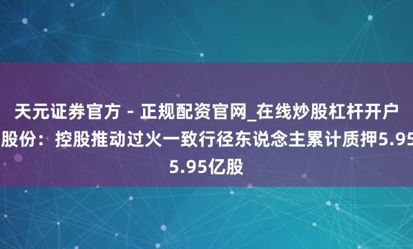 天元证券官方 - 正规配资官网_在线炒股杠杆开户 新奥股份：控股推动过火一致行径东说念主累计质押5.95亿股