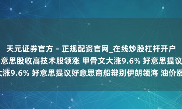 天元证券官方 - 正规配资官网_在线炒股杠杆开户 2月10日隔夜要闻：好意思股收高技术股领涨 甲骨文大涨9.6% 好意思提议好意思商船辩别伊朗领海 油价涨超1%