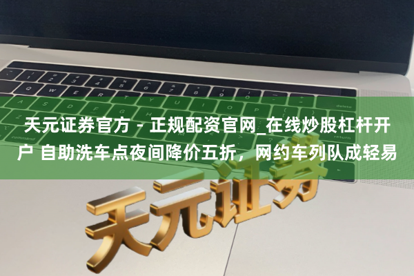 天元证券官方 - 正规配资官网_在线炒股杠杆开户 自助洗车点夜间降价五折，网约车列队成轻易